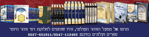     "  " " "   "   "     "  "  "   -    24/8 -    99093 -   "MIFAL HAZOHAR HOILUMI" - C\O CHEVREH MAZAKEI HARABIM HOILUMI Under The Supervision Of Rabbi Sholom Yehuda Gross The Head Of The Rabbinical Court Of Holmin Cong. Of Holmin - Nachal Lachish 24/8 - Ramat Beth Shemesh 99093, Israel Tel: 011-972527651911 - Fax: 011-9722-995-1300 E-mail: hazohar.com@gmail.com         -       -   -   , "  ,  ,  , " ,   ,   ,   ,   ,   -  -   " " ' 1966 " -     )                                                                                          '                                        "      "  "  "  "  "  "                                                   KIBERY LIBRARY      MAGAR MAGEA MEGAR                          Bank of books          Hebrew books Yiddish books English books        Hebrew Catalog                                  Holmin books              Torah Books International Pages       502  502   502 PAGES 502 gimatria BASA"R vaad hakashrus vaadhakashrus vaad hakashrut vaadhakashrut nikkur nikur SHCHITA amalek    arab areb        vaad harabanim mashiach moshiach geulah gen eden     olem haba safar torah books kotel 613 kotel613 JERUSALEM613 JERUSALEM 613       hatzolah chevra hatzolah holminer rebbe                                                                                                 :               :                                 :                                    :                       :     :  "             :                    :                     :     :           :                         MAZAKEI HARABIM       NEWS                                                       " "            LETTERS TO THE EDITORS BOOKS & EDITORS ALL BOOKS ERETZ ISRAEL TESHUVAH CHOK LEYISROEL ZOHAR HA KADDOSH KASHRUT HALACHA SHECHITA SHULCHAN ARUCH NIKKUR MIKVAH LIST ENGLISH BOOKS ERUV SPANISH BOOKS REDEMPTION GEULA FRENCH PORTUGUES EREV RAV MUSSAR TZEDDAKA DIN TORAH TZITZIT SHUL TANACH STUDY SHABBAT MESIRAH MILAH FALSE MASHIACHS 613 MITZVOT TEFILLIN MEZUZOT TZNIUT PASSOVER BUGS THE WAY OF TRUTH GUARDING THE BRIT EYES CONTACT US REBUKE MONEY SHIDDUCHIM REFORM ALL TAPES LUBAVITCH MY REBBE KNOWS EVERYTHING EAT KOSHER PARCHMENT KOSHER Vaad Hakashruth TREIF MEAT SHATNEZ VIRUS SCAN   israel613.com dzss.org Ha-zohar.info dafzoharyomi.com dailyzohar.com unityzohar.com ha-zohar.com ha-zohar.net ha-zohar.org klafkosher.com aaronteitelbaum.com allzohar.com eretzisrael613.info gan eden.info geulah.info hatzolah-1.info holmin613.com holmininternational613.com holmininternational613.info israel613.org jerusalem613.com jerusalem613.info kotel613.info mezakei-harabim.com mezakeiharabim.net mezakeiharabim.org mezakei-harabim.info mezakeiharabim.biz moshiach613.info MIKVAH613.INFO olam-haba.info sefer-torah-books.info vaadharabonim.com vaadharabonim.info zohar-1800.com zohar613.com zoharkabbalah.com zoharmashiach.com zoharshabbat.com zohar-wikipedia.com zohar-wikisource.com aryeberda.co.il zohar-israel.com armonitv.info hazohar.net MIFAL HAZOHAR On Youtube ashlagbaroch.orgZohar thezoharinenglish.com Rabbi Arye Berda On Youtube zohar-ahaim.com  613.   ". .   .  .   -  .      -  .  .  .  .  . . -1. . . .  613.  .  .  613.  613.  613.   613.  .  .  .  .  .  613.  613.  .   .  .  .  1800.  613.  .  .  .   .  .   ..IL  .   -.   . "  .  .    .